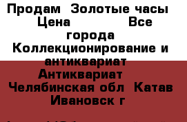 Продам “Золотые часы“ › Цена ­ 60 000 - Все города Коллекционирование и антиквариат » Антиквариат   . Челябинская обл.,Катав-Ивановск г.